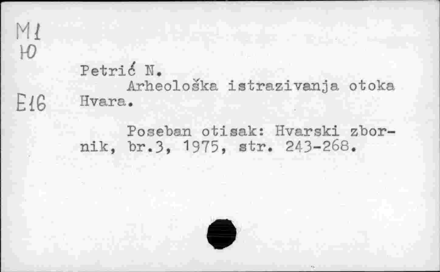 ﻿Petrié N.
Arheoloska istrazivanja otoka Hvara.
Poseban otisak: Hvarski zbor-nik, br.3, 1975, str. 243-268.